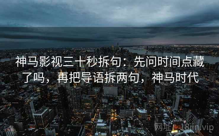 神马影视三十秒拆句:先问时间点藏了吗,再把导语拆两句,神马时代 神马影视三十秒拆句:先问时间点藏了吗,再把导语拆两句,神马时代