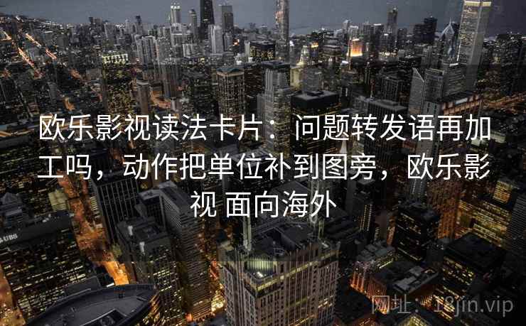 欧乐影视读法卡片:问题转发语再加工吗,动作把单位补到图旁,欧乐影视 面向海外 欧乐影视读法卡片:问题转发语再加工吗,动作把单位补到图旁,欧乐影视 面向海外