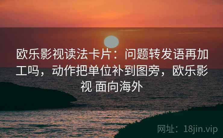 欧乐影视读法卡片:问题转发语再加工吗,动作把单位补到图旁,欧乐影视 面向海外 欧乐影视读法卡片:问题转发语再加工吗,动作把单位补到图旁,欧乐影视 面向海外