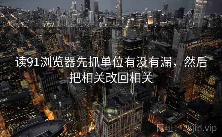 读91浏览器先抓单位有没有漏，然后把相关改回相关