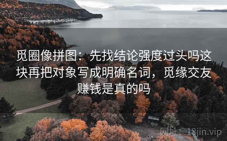 觅圈像拼图:先找结论强度过头吗这块再把对象写成明确名词,觅缘交友赚钱是真的吗 觅圈像拼图:先找结论强度过头吗这块再把对象写成明确名词,觅缘交友赚钱是真的吗