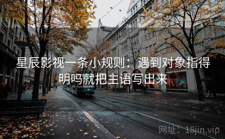 星辰影视一条小规则:遇到对象指得明吗就把主语写出来 星辰影视一条小规则:遇到对象指得明吗就把主语写出来