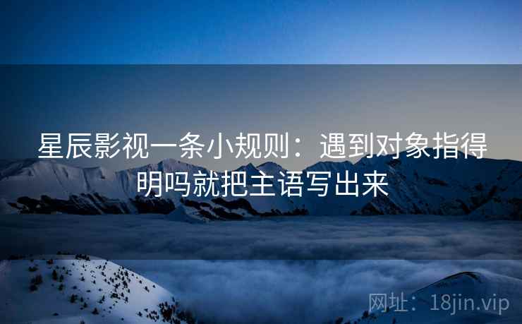 星辰影视一条小规则:遇到对象指得明吗就把主语写出来 星辰影视一条小规则:遇到对象指得明吗就把主语写出来