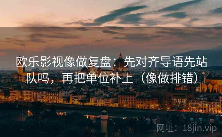 欧乐影视像做复盘:先对齐导语先站队吗,再把单位补上(像做排错) 欧乐影视像做复盘:先对齐导语先站队吗,再把单位补上(像做排错)