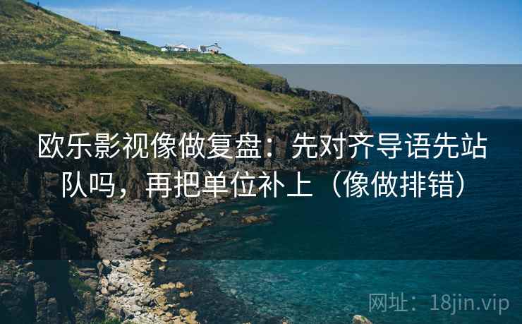 欧乐影视像做复盘:先对齐导语先站队吗,再把单位补上(像做排错) 欧乐影视像做复盘:先对齐导语先站队吗,再把单位补上(像做排错)