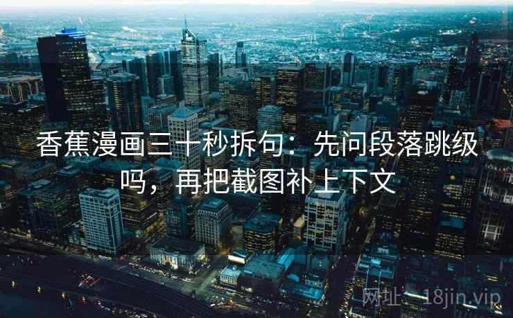 香蕉漫画三十秒拆句:先问段落跳级吗,再把截图补上下文 香蕉漫画三十秒拆句:先问段落跳级吗,再把截图补上下文