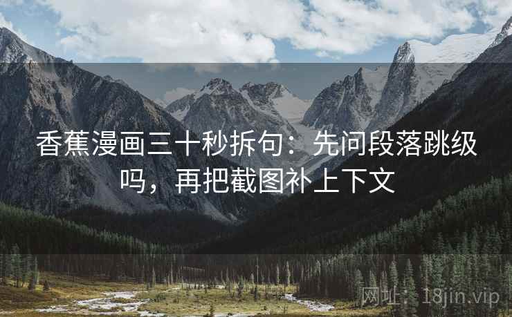 香蕉漫画三十秒拆句:先问段落跳级吗,再把截图补上下文 香蕉漫画三十秒拆句:先问段落跳级吗,再把截图补上下文