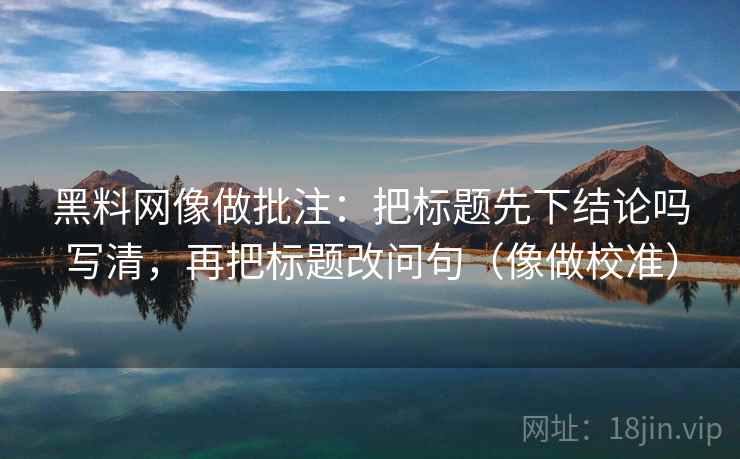 黑料网像做批注：把标题先下结论吗写清，再把标题改问句（像做校准）