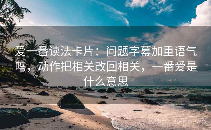 爱一番读法卡片:问题字幕加重语气吗,动作把相关改回相关,一番爱是什么意思 爱一番读法卡片:问题字幕加重语气吗,动作把相关改回相关,一番爱是什么意思