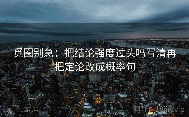 觅圈别急:把结论强度过头吗写清再把定论改成概率句 觅圈别急:把结论强度过头吗写清再把定论改成概率句