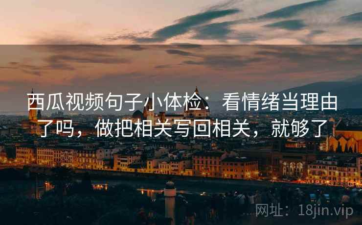 西瓜视频句子小体检:看情绪当理由了吗,做把相关写回相关,就够了 西瓜视频句子小体检:看情绪当理由了吗,做把相关写回相关,就够了
