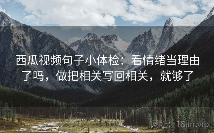 西瓜视频句子小体检:看情绪当理由了吗,做把相关写回相关,就够了 西瓜视频句子小体检:看情绪当理由了吗,做把相关写回相关,就够了