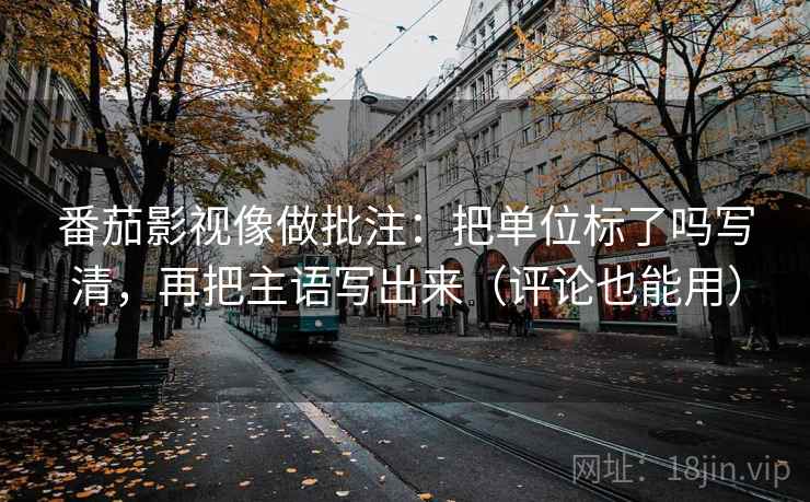 番茄影视像做批注:把单位标了吗写清,再把主语写出来(评论也能用) 番茄影视像做批注:把单位标了吗写清,再把主语写出来(评论也能用)