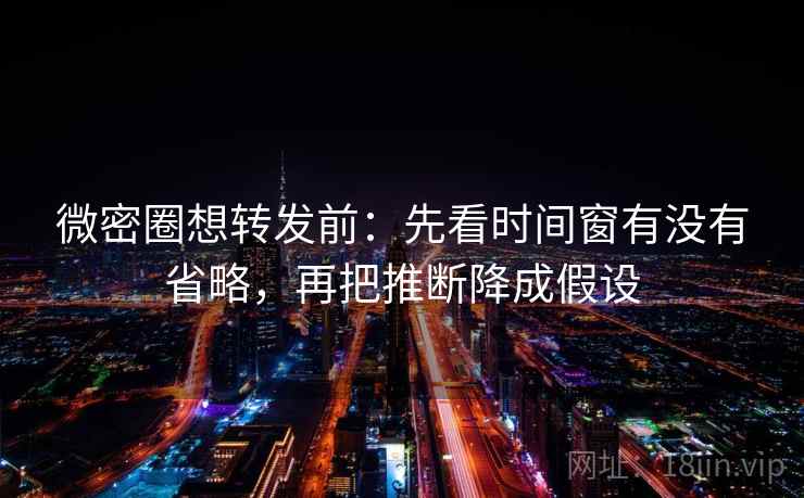 微密圈想转发前:先看时间窗有没有省略,再把推断降成假设 微密圈想转发前:先看时间窗有没有省略,再把推断降成假设