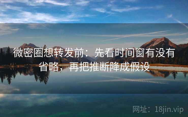 微密圈想转发前:先看时间窗有没有省略,再把推断降成假设 微密圈想转发前:先看时间窗有没有省略,再把推断降成假设