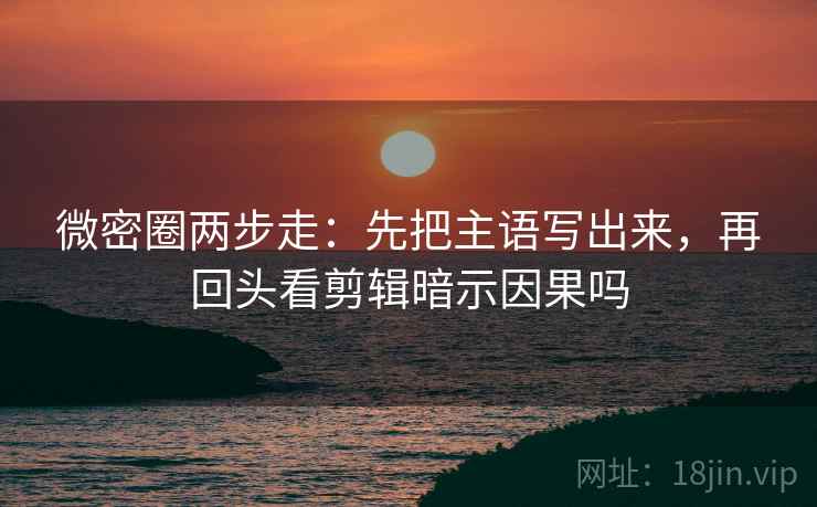 微密圈两步走:先把主语写出来,再回头看剪辑暗示因果吗 微密圈两步走:先把主语写出来,再回头看剪辑暗示因果吗