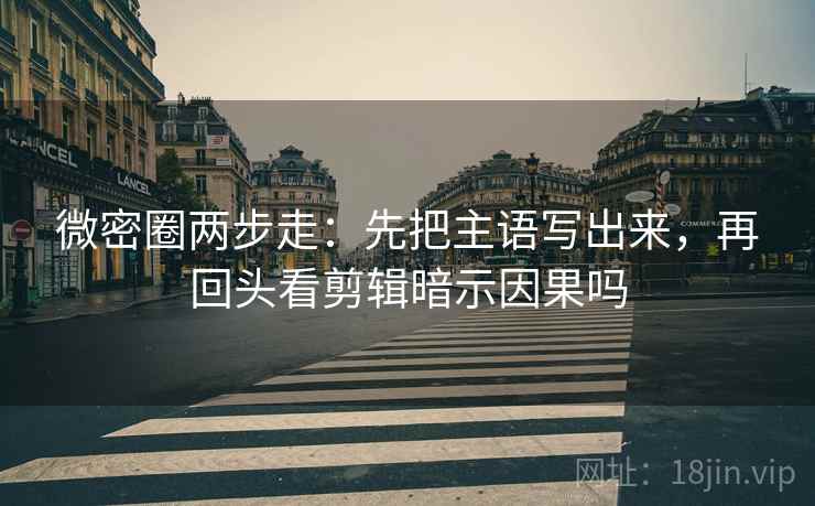 微密圈两步走:先把主语写出来,再回头看剪辑暗示因果吗 微密圈两步走:先把主语写出来,再回头看剪辑暗示因果吗