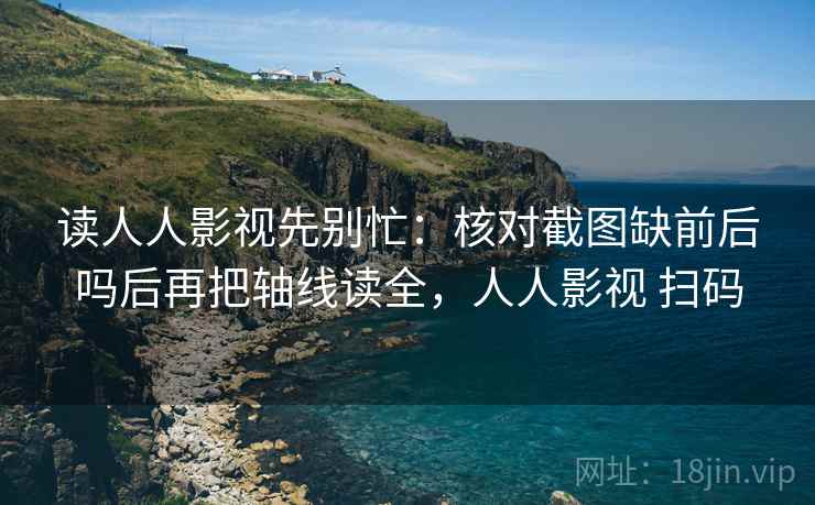 读人人影视先别忙：核对截图缺前后吗后再把轴线读全，人人影视 扫码