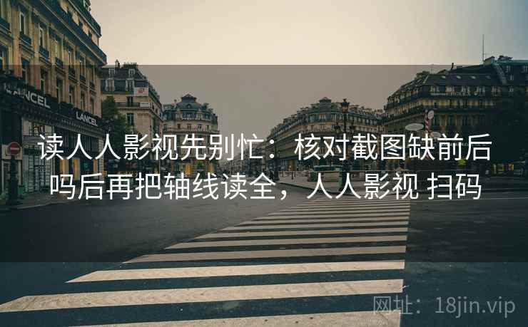 读人人影视先别忙:核对截图缺前后吗后再把轴线读全,人人影视 扫码 读人人影视先别忙:核对截图缺前后吗后再把轴线读全,人人影视 扫码