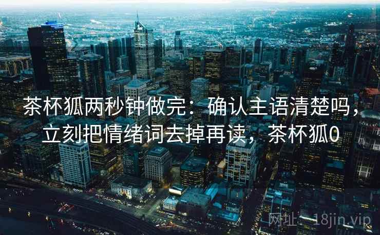 茶杯狐两秒钟做完:确认主语清楚吗,立刻把情绪词去掉再读,茶杯狐0 茶杯狐两秒钟做完:确认主语清楚吗,立刻把情绪词去掉再读,茶杯狐0