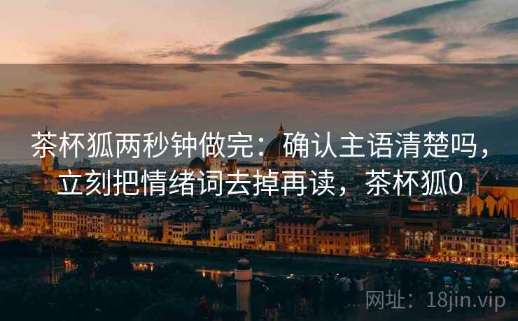 茶杯狐两秒钟做完:确认主语清楚吗,立刻把情绪词去掉再读,茶杯狐0 茶杯狐两秒钟做完:确认主语清楚吗,立刻把情绪词去掉再读,茶杯狐0