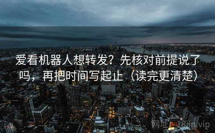 爱看机器人想转发?先核对前提说了吗,再把时间写起止(读完更清楚) 爱看机器人想转发?先核对前提说了吗,再把时间写起止(读完更清楚)