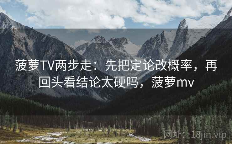 菠萝TV两步走:先把定论改概率,再回头看结论太硬吗,菠萝mv 菠萝TV两步走:先把定论改概率,再回头看结论太硬吗,菠萝mv