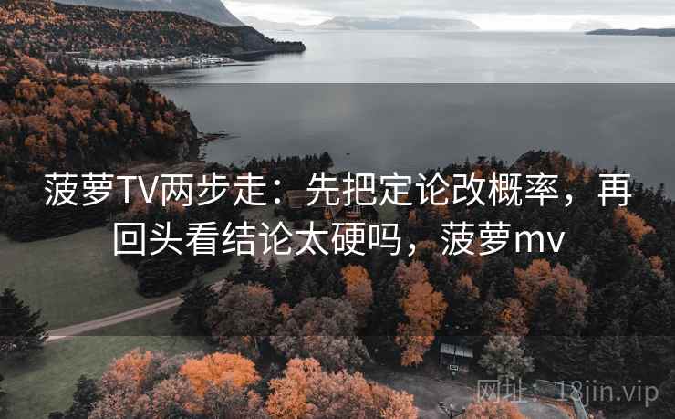 菠萝TV两步走:先把定论改概率,再回头看结论太硬吗,菠萝mv 菠萝TV两步走:先把定论改概率,再回头看结论太硬吗,菠萝mv