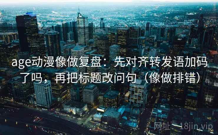 age动漫像做复盘:先对齐转发语加码了吗,再把标题改问句(像做排错) age动漫像做复盘:先对齐转发语加码了吗,再把标题改问句(像做排错)