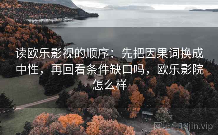 读欧乐影视的顺序:先把因果词换成中性,再回看条件缺口吗,欧乐影院怎么样 读欧乐影视的顺序:先把因果词换成中性,再回看条件缺口吗,欧乐影院怎么样