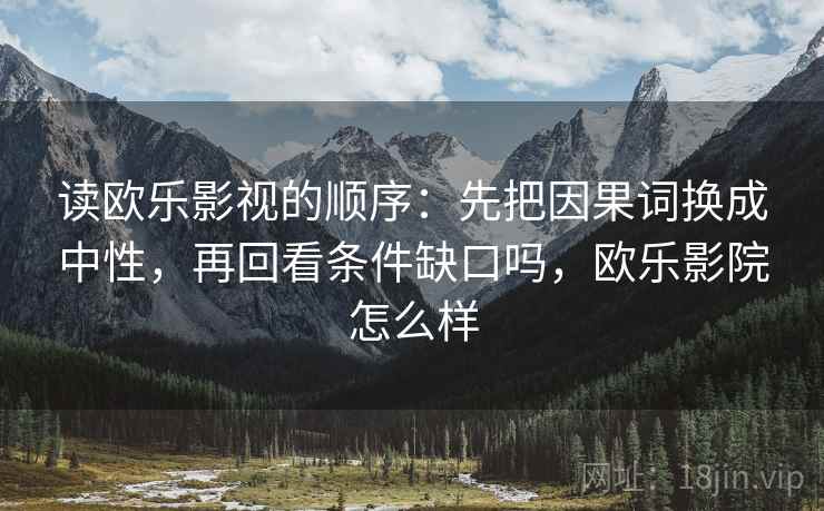 读欧乐影视的顺序:先把因果词换成中性,再回看条件缺口吗,欧乐影院怎么样 读欧乐影视的顺序:先把因果词换成中性,再回看条件缺口吗,欧乐影院怎么样