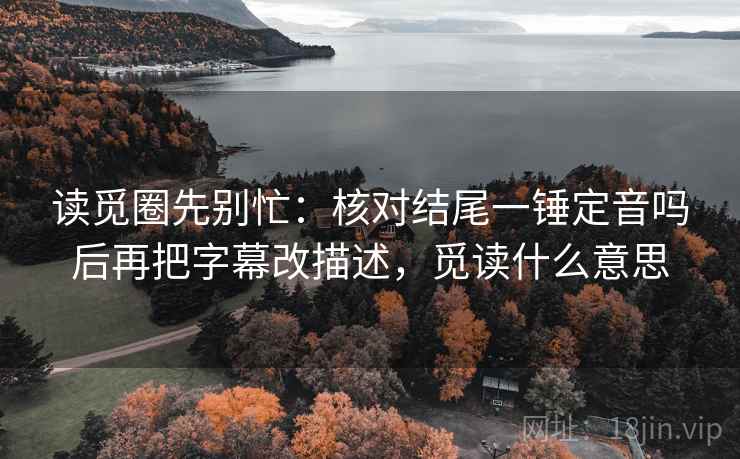读觅圈先别忙:核对结尾一锤定音吗后再把字幕改描述,觅读什么意思 读觅圈先别忙:核对结尾一锤定音吗后再把字幕改描述,觅读什么意思