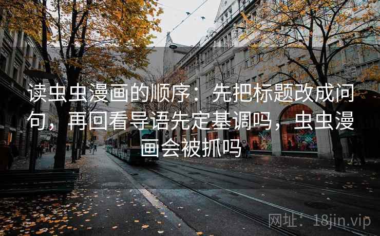 读虫虫漫画的顺序:先把标题改成问句,再回看导语先定基调吗,虫虫漫画会被抓吗 读虫虫漫画的顺序:先把标题改成问句,再回看导语先定基调吗,虫虫漫画会被抓吗