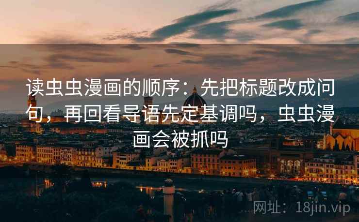 读虫虫漫画的顺序:先把标题改成问句,再回看导语先定基调吗,虫虫漫画会被抓吗 读虫虫漫画的顺序:先把标题改成问句,再回看导语先定基调吗,虫虫漫画会被抓吗