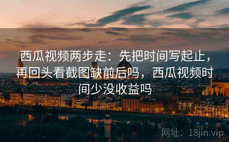 西瓜视频两步走:先把时间写起止,再回头看截图缺前后吗,西瓜视频时间少没收益吗 西瓜视频两步走:先把时间写起止,再回头看截图缺前后吗,西瓜视频时间少没收益吗