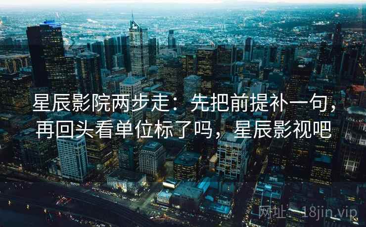 星辰影院两步走:先把前提补一句,再回头看单位标了吗,星辰影视吧 星辰影院两步走:先把前提补一句,再回头看单位标了吗,星辰影视吧