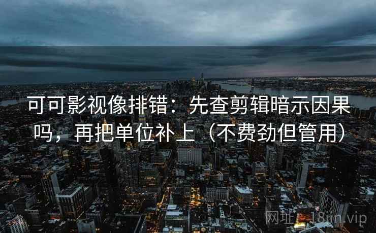可可影视像排错:先查剪辑暗示因果吗,再把单位补上(不费劲但管用) 可可影视像排错:先查剪辑暗示因果吗,再把单位补上(不费劲但管用)