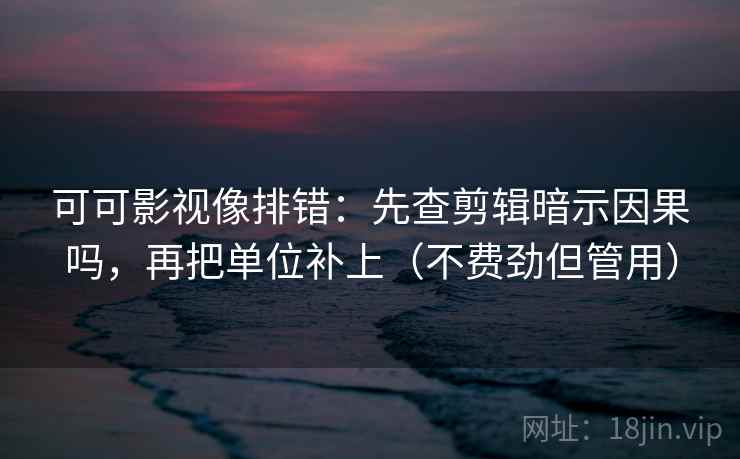 可可影视像排错:先查剪辑暗示因果吗,再把单位补上(不费劲但管用) 可可影视像排错:先查剪辑暗示因果吗,再把单位补上(不费劲但管用)