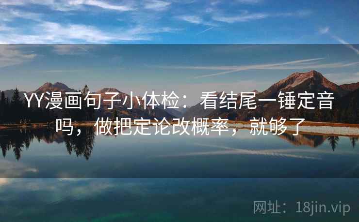 YY漫画句子小体检:看结尾一锤定音吗,做把定论改概率,就够了 YY漫画句子小体检:看结尾一锤定音吗,做把定论改概率,就够了