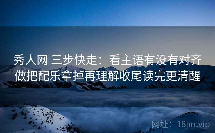 秀人网 三步快走:看主语有没有对齐做把配乐拿掉再理解收尾读完更清醒 秀人网 三步快走:看主语有没有对齐做把配乐拿掉再理解收尾读完更清醒