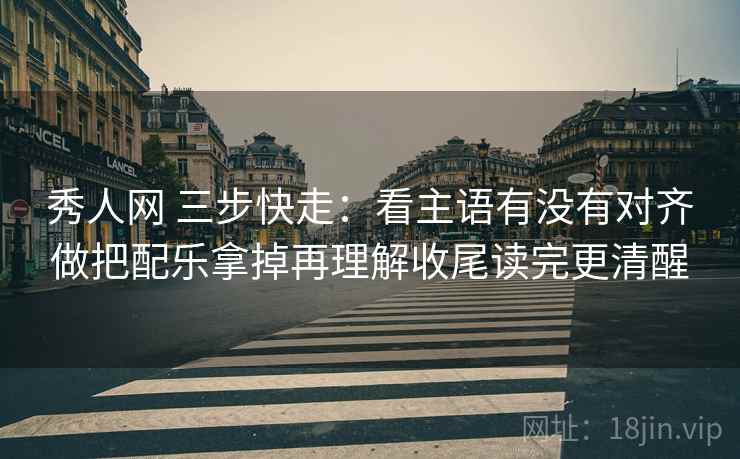 秀人网 三步快走:看主语有没有对齐做把配乐拿掉再理解收尾读完更清醒 秀人网 三步快走:看主语有没有对齐做把配乐拿掉再理解收尾读完更清醒