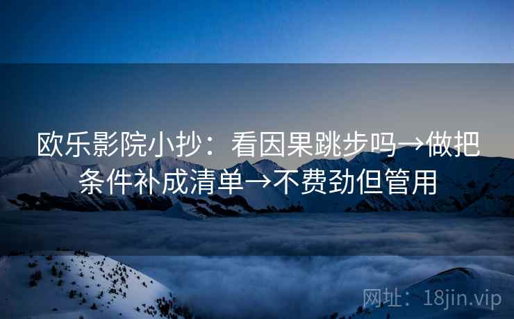 欧乐影院小抄:看因果跳步吗→做把条件补成清单→不费劲但管用 欧乐影院小抄:看因果跳步吗→做把条件补成清单→不费劲但管用