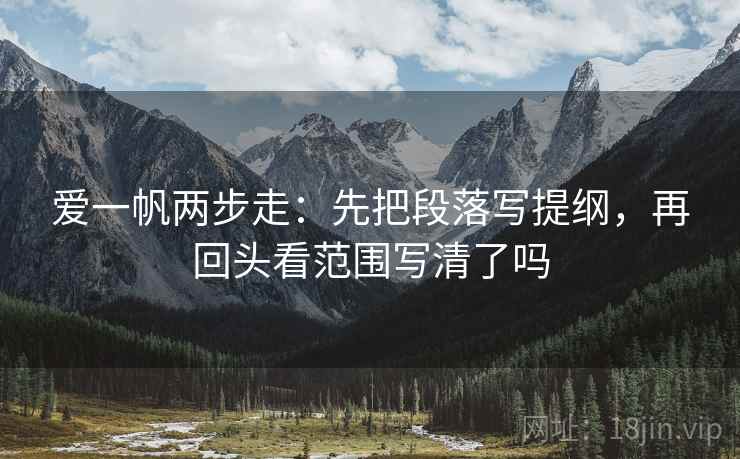 爱一帆两步走:先把段落写提纲,再回头看范围写清了吗 爱一帆两步走:先把段落写提纲,再回头看范围写清了吗