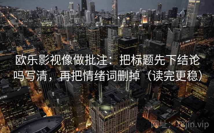 欧乐影视像做批注:把标题先下结论吗写清,再把情绪词删掉(读完更稳) 欧乐影视像做批注:把标题先下结论吗写清,再把情绪词删掉(读完更稳)