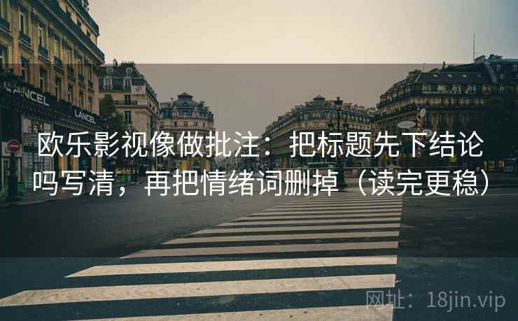欧乐影视像做批注:把标题先下结论吗写清,再把情绪词删掉(读完更稳) 欧乐影视像做批注:把标题先下结论吗写清,再把情绪词删掉(读完更稳)