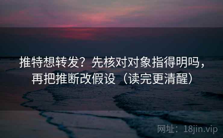 推特想转发?先核对对象指得明吗,再把推断改假设(读完更清醒) 推特想转发?先核对对象指得明吗,再把推断改假设(读完更清醒)