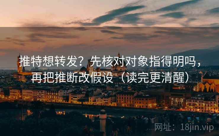 推特想转发?先核对对象指得明吗,再把推断改假设(读完更清醒) 推特想转发?先核对对象指得明吗,再把推断改假设(读完更清醒)