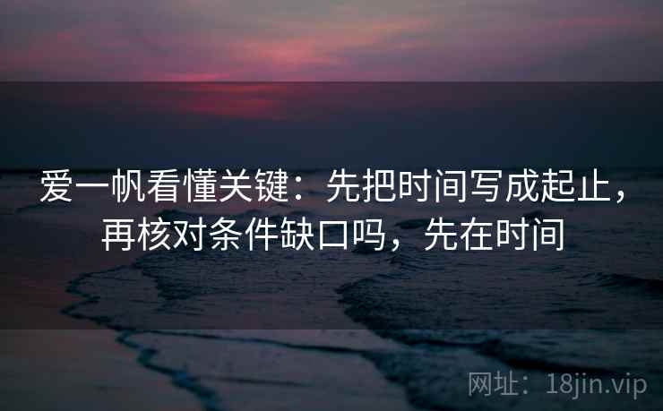 爱一帆看懂关键:先把时间写成起止,再核对条件缺口吗,先在时间 爱一帆看懂关键:先把时间写成起止,再核对条件缺口吗,先在时间