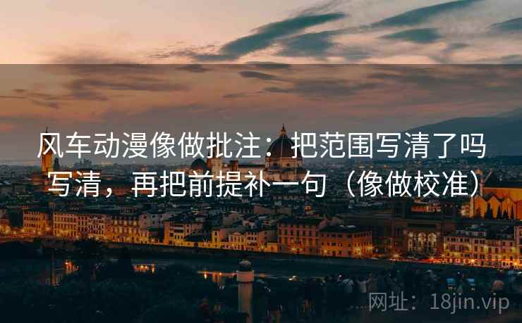 风车动漫像做批注:把范围写清了吗写清,再把前提补一句(像做校准) 风车动漫像做批注:把范围写清了吗写清,再把前提补一句(像做校准)