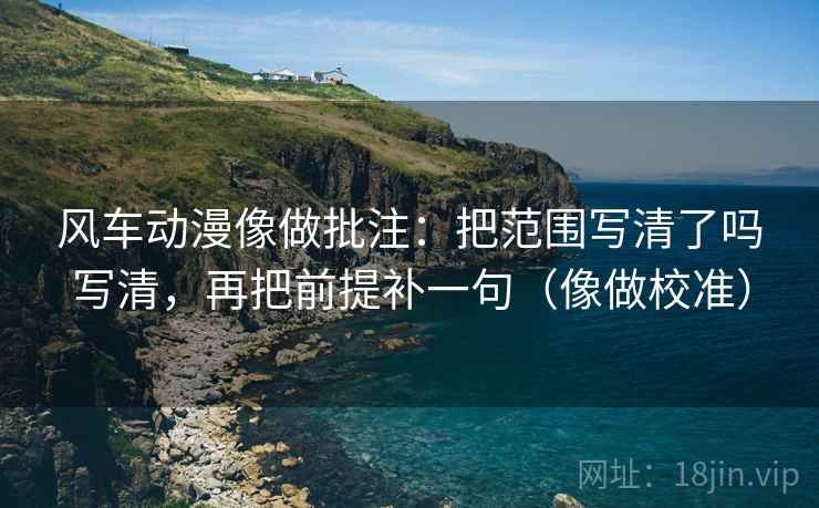 风车动漫像做批注:把范围写清了吗写清,再把前提补一句(像做校准) 风车动漫像做批注:把范围写清了吗写清,再把前提补一句(像做校准)